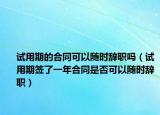 试用期的合同可以随时辞职吗（试用期签了一年合同是否可以随时辞职）