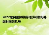 2022居民医保缴费可以补缴吗补缴时间到几号
