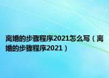离婚的步骤程序2021怎么写（离婚的步骤程序2021）