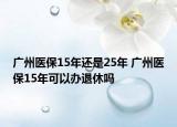 广州医保15年还是25年 广州医保15年可以办退休吗
