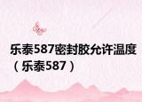 乐泰587密封胶允许温度（乐泰587）