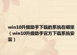win10升级助手下载的系统在哪里（win10升级助手官方下载系统安装）