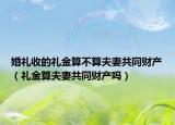 婚礼收的礼金算不算夫妻共同财产（礼金算夫妻共同财产吗）