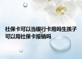 社保卡可以当银行卡用吗生孩子可以用社保卡报销吗