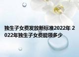 独生子女费发放新标准2022年 2022年独生子女费能领多少