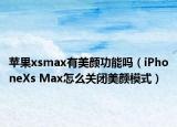 苹果xsmax有美颜功能吗（iPhoneXs Max怎么关闭美颜模式）