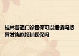 桂林普通门诊医保可以报销吗感冒发烧能报销医保吗