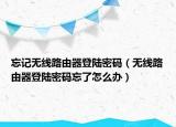 忘记无线路由器登陆密码（无线路由器登陆密码忘了怎么办）
