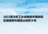 2022青岛职工医保缴费年限新规 医保缴费年限要达到多少年