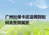 广州社保卡还没领到如何去医院就医