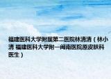 福建医科大学附属第二医院林清清（林小清 福建医科大学附一闽南医院原皮肤科医生）