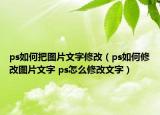 ps如何把图片文字修改（ps如何修改图片文字 ps怎么修改文字）