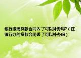 银行按揭贷款合同丢了可以补办吗?（在银行办的贷款合同丢了可以补办吗）
