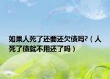 如果人死了还要还欠债吗?（人死了债就不用还了吗）