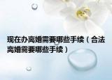 现在办离婚需要哪些手续（合法离婚需要哪些手续）