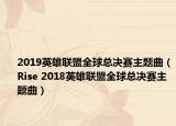 2019英雄联盟全球总决赛主题曲（Rise 2018英雄联盟全球总决赛主题曲）