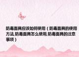 防毒面具应该如何使用（防毒面具的使用方法,防毒面具怎么使用,防毒面具的注意事项）