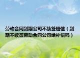 劳动合同到期公司不续签赔偿（到期不续签劳动合同公司给补偿吗）
