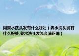 用姜水洗头发有什么好处（姜水洗头发有什么好处,姜水洗头发怎么洗正确）