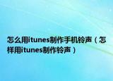 怎么用itunes制作手机铃声（怎样用itunes制作铃声）