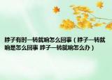 脖子有时一转就响怎么回事（脖子一转就响是怎么回事 脖子一转就响怎么办）