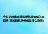 今日更新出现乳酸脱氢酶偏低怎么回事(乳酸脱氢酶偏低是什么意思)