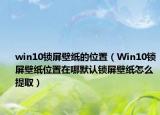 win10锁屏壁纸的位置（Win10锁屏壁纸位置在哪默认锁屏壁纸怎么提取）