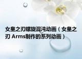 女皇之刃螺旋混沌动画（女皇之刃 Arms制作的系列动画）