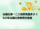汕尾社保一二三档费用是多少 2022年汕尾社保缴费价格表