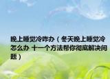 晚上睡觉冷咋办（冬天晚上睡觉冷怎么办 十一个方法帮你彻底解决问题）