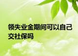 领失业金期间可以自己交社保吗