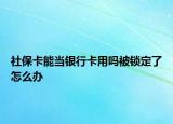 社保卡能当银行卡用吗被锁定了怎么办