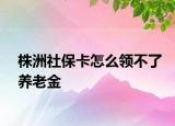 株洲社保卡怎么领不了养老金