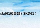 skd61模具钢（SKD61）