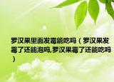 罗汉果里面发霉能吃吗（罗汉果发霉了还能泡吗,罗汉果霉了还能吃吗）