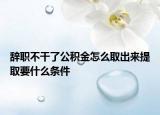 辞职不干了公积金怎么取出来提取要什么条件