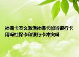 社保卡怎么激活社保卡能当银行卡用吗社保卡和银行卡冲突吗