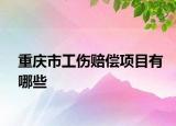 重庆市工伤赔偿项目有哪些