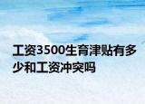 工资3500生育津贴有多少和工资冲突吗