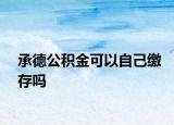 承德公积金可以自己缴存吗