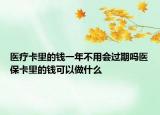 医疗卡里的钱一年不用会过期吗医保卡里的钱可以做什么