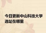 今日更新中山科技大学选址在哪里