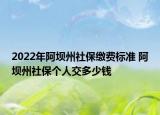 2022年阿坝州社保缴费标准 阿坝州社保个人交多少钱
