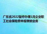 广东省2022暂停办理1月企业职工社会保险费申报缴纳业务