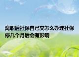 离职后社保自己交怎么办理社保停几个月后会有影响