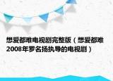 想爱都难电视剧完整版（想爱都难 2008年罗名扬执导的电视剧）
