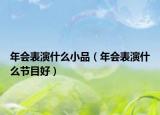 年会表演什么小品（年会表演什么节目好）