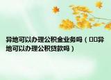 异地可以办理公积金业务吗（﻿﻿异地可以办理公积贷款吗）
