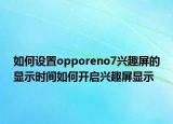 如何设置opporeno7兴趣屏的显示时间如何开启兴趣屏显示