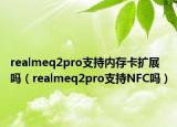 realmeq2pro支持内存卡扩展吗（realmeq2pro支持NFC吗）